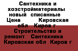 Сантехника и хозстройматериалы, новый (списанные) › Цена ­ 100 - Кировская обл., Киров г. Строительство и ремонт » Сантехника   . Кировская обл.,Киров г.